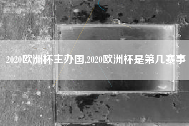 2020欧洲杯主办国,2020欧洲杯是第几赛事