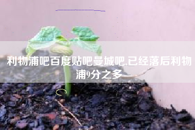 利物浦吧百度贴吧曼城吧,已经落后利物浦9分之多