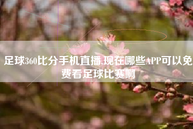 足球360比分手机直播,现在哪些APP可以免费看足球比赛啊