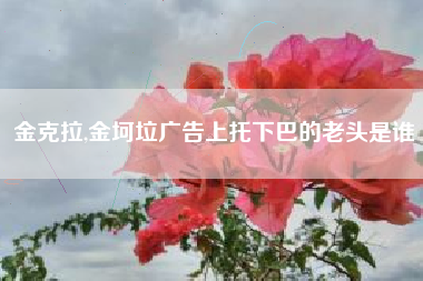 金克拉,金坷垃广告上托下巴的老头是谁