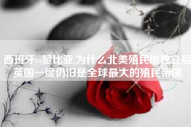 西班牙vs赞比亚,为什么北美殖民地独立后英国一度仍旧是全球最大的殖民帝国
