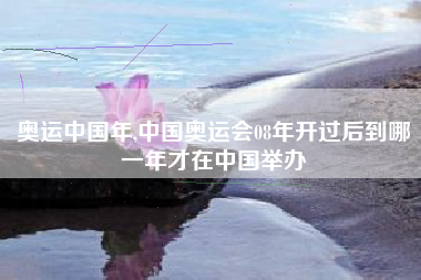 奥运中国年,中国奥运会08年开过后到哪一年才在中国举办