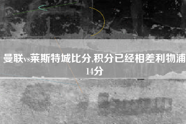 曼联vs莱斯特城比分,积分已经相差利物浦14分