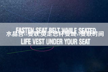 水晶宫vs曼联,英足总杯曼城vs曼联时间