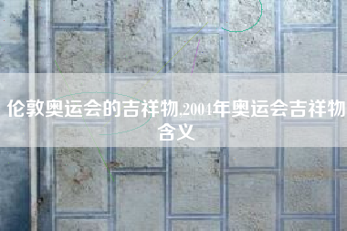 伦敦奥运会的吉祥物,2004年奥运会吉祥物含义