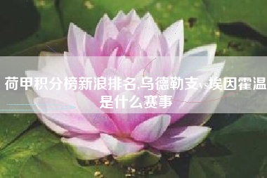 荷甲积分榜新浪排名,乌德勒支vs埃因霍温是什么赛事