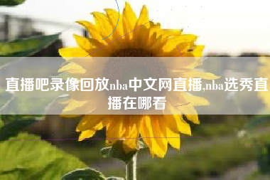 直播吧录像回放nba中文网直播,nba选秀直播在哪看