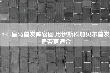2017皇马首发阵容图,用伊斯科加贝尔首发是否更适合