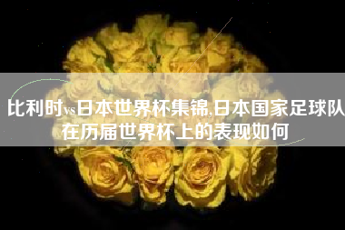 比利时vs日本世界杯集锦,日本国家足球队在历届世界杯上的表现如何