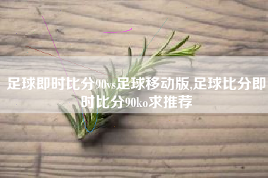 足球即时比分90vs足球移动版,足球比分即时比分90ko求推荐