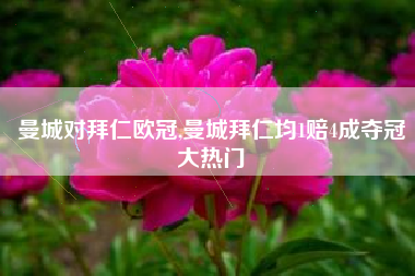 曼城对拜仁欧冠,曼城拜仁均1赔4成夺冠大热门
