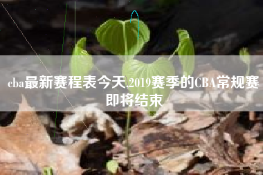 cba最新赛程表今天,2019赛季的CBA常规赛即将结束
