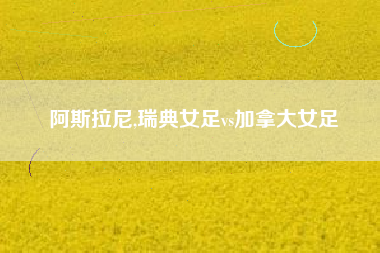 阿斯拉尼,瑞典女足vs加拿大女足