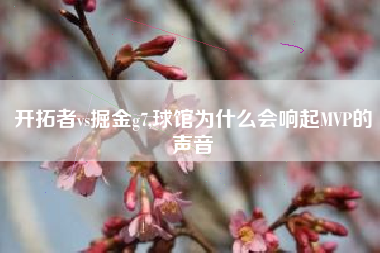 开拓者vs掘金g7,球馆为什么会响起MVP的声音