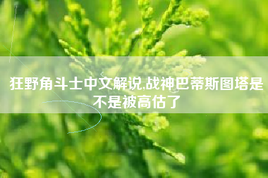 狂野角斗士中文解说,战神巴蒂斯图塔是不是被高估了