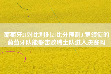 葡萄牙21对比利时21比分预测,C罗领衔的葡萄牙队能够击败瑞士队进入决赛吗