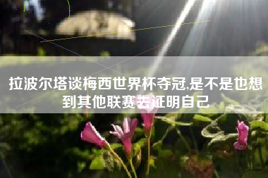拉波尔塔谈梅西世界杯夺冠,是不是也想到其他联赛去证明自己