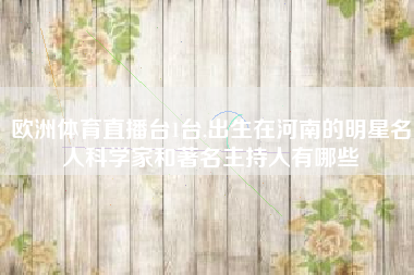 欧洲体育直播台1台,出生在河南的明星名人科学家和著名主持人有哪些