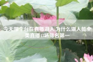 今天哪个台在直播湖人,为什么湖人能全美直播43场排名第一