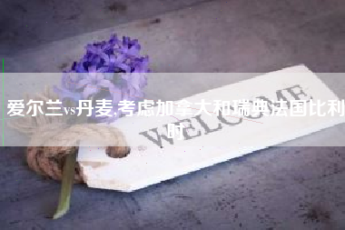 爱尔兰vs丹麦,考虑加拿大和瑞典法国比利时