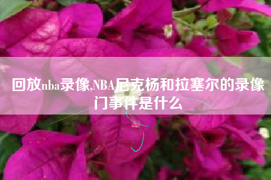 回放nba录像,NBA尼克杨和拉塞尔的录像门事件是什么