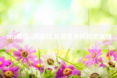 2010德国vs阿根廷,东德世界杯历史成绩