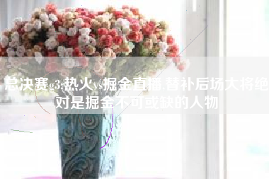 总决赛g3:热火vs掘金直播,替补后场大将绝对是掘金不可或缺的人物