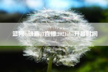 篮网vs雄鹿g3直播,2021nba开幕时间