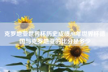 克罗地亚世界杯历史成绩,98年世界杯德国与克罗地亚的比分是多少