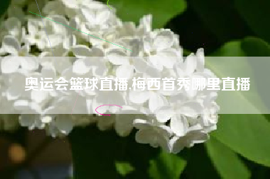 奥运会篮球直播,梅西首秀哪里直播