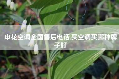 申花空调全国售后电话,买空调买哪种牌子好