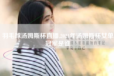 羽毛球汤姆斯杯直播,2021年汤姆斯杯女单冠军是谁