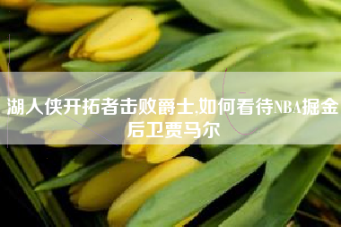 湖人侠开拓者击败爵士,如何看待NBA掘金后卫贾马尔