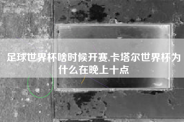 足球世界杯啥时候开赛,卡塔尔世界杯为什么在晚上十点