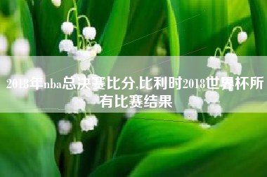 2018年nba总决赛比分,比利时2018世界杯所有比赛结果