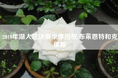 2010年湖人总决赛录像回放,布莱恩特和克里斯