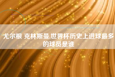 尤尔根 克林斯曼,世界杯历史上进球最多的球员是谁