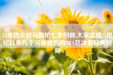 13年热火对马刺抢七全回顾,大家觉得21世纪以来几个另你难忘的NBA总决赛经典时刻