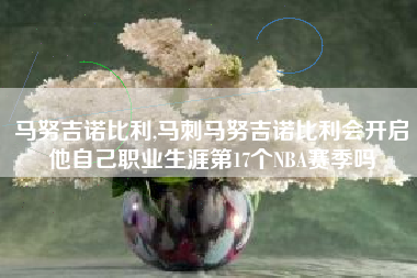 马努吉诺比利,马刺马努吉诺比利会开启他自己职业生涯第17个NBA赛季吗