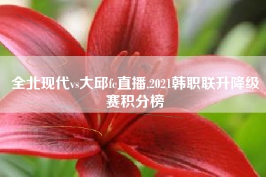 全北现代vs大邱fc直播,2021韩职联升降级赛积分榜
