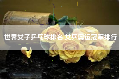 世界女子乒乓球排名,女乒奥运冠军排行