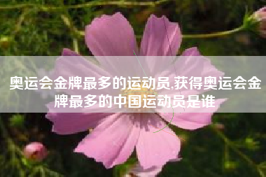 奥运会金牌最多的运动员,获得奥运会金牌最多的中国运动员是谁