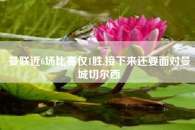 曼联近6场比赛仅1胜,接下来还要面对曼城切尔西