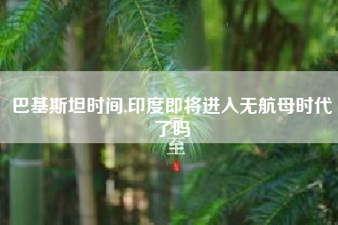 巴基斯坦时间,印度即将进入无航母时代了吗