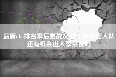最新nba排名季后赛战况,国王队和湖人队还有机会进入季后赛吗