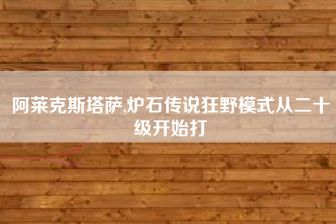 阿莱克斯塔萨,炉石传说狂野模式从二十级开始打