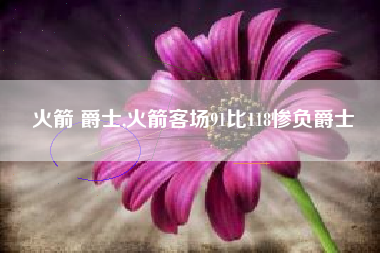 火箭 爵士,火箭客场91比118惨负爵士