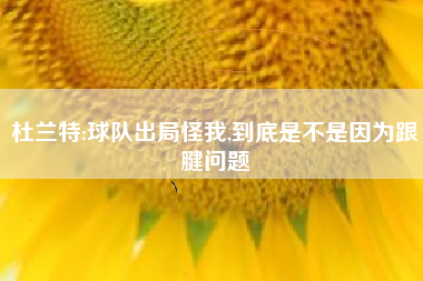 杜兰特:球队出局怪我,到底是不是因为跟腱问题