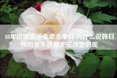 88年汉城奥运会虐杀事件,为什么说韩日纠纷是永远都无法改变的呢