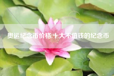 奥运纪念币价格,十大不值钱的纪念币